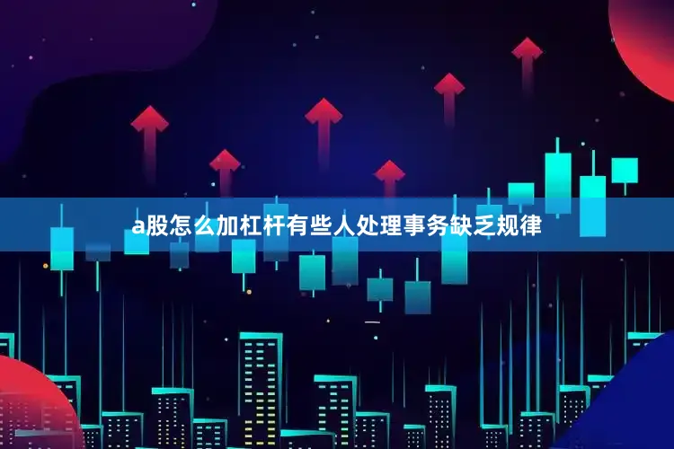 a股怎么加杠杆有些人处理事务缺乏规律