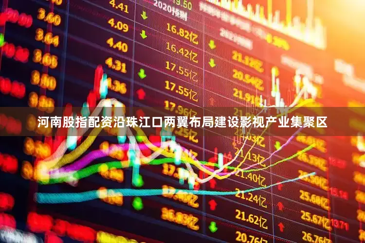 河南股指配资沿珠江口两翼布局建设影视产业集聚区