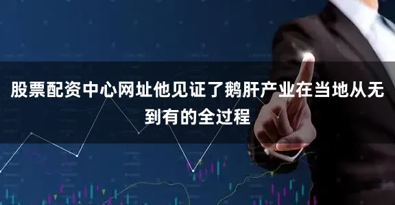 股票配资中心网址他见证了鹅肝产业在当地从无到有的全过程