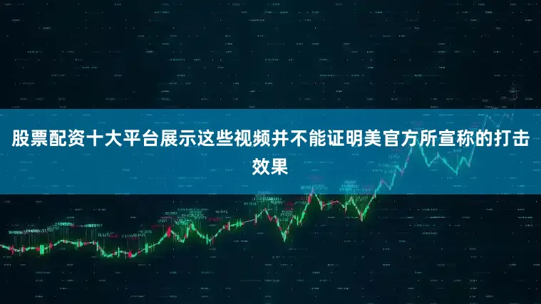 股票配资十大平台展示这些视频并不能证明美官方所宣称的打击效果