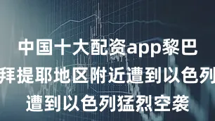 中国十大配资app黎巴嫩南部奈拜提耶地区附近遭到以色列猛烈空袭