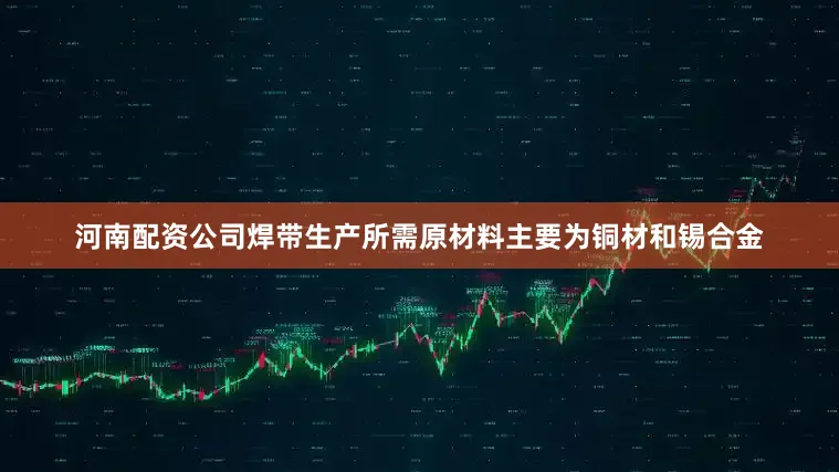 河南配资公司焊带生产所需原材料主要为铜材和锡合金