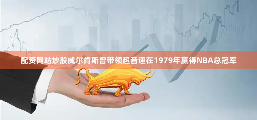 配资网站炒股威尔肯斯曾带领超音速在1979年赢得NBA总冠军