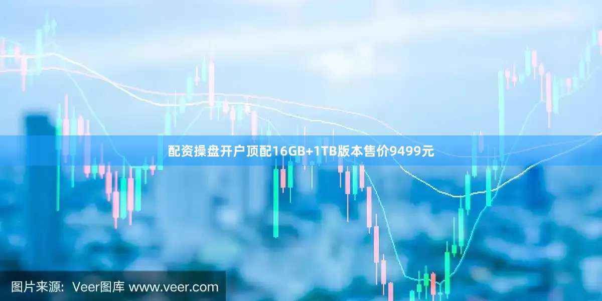 配资操盘开户顶配16GB+1TB版本售价9499元