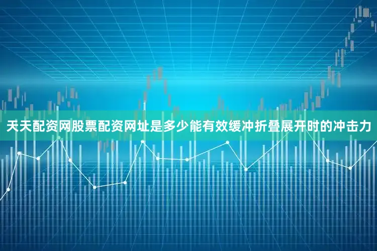 天天配资网股票配资网址是多少能有效缓冲折叠展开时的冲击力