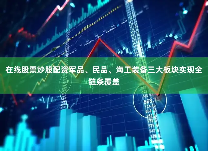 在线股票炒股配资军品、民品、海工装备三大板块实现全链条覆盖