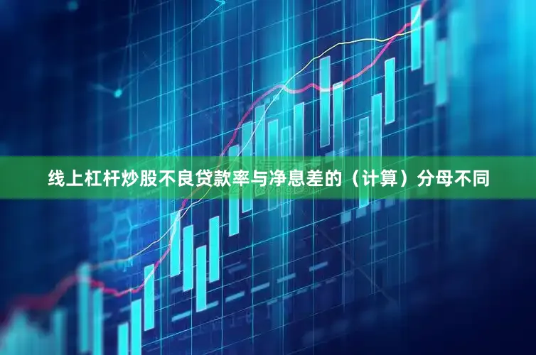 线上杠杆炒股不良贷款率与净息差的（计算）分母不同