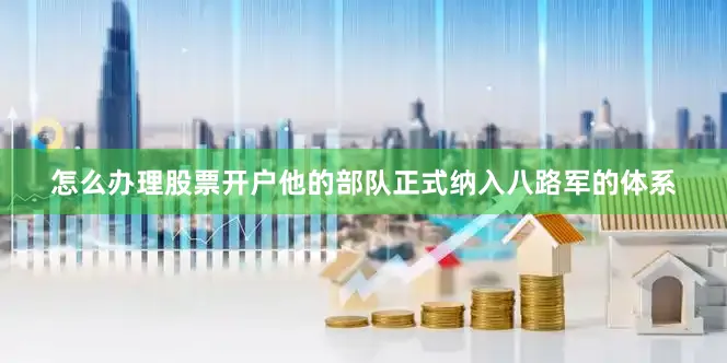 怎么办理股票开户他的部队正式纳入八路军的体系