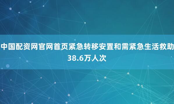 中国配资网官网首页紧急转移安置和需紧急生活救助38.6万人次