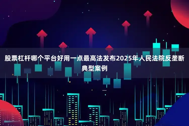 股票杠杆哪个平台好用一点最高法发布2025年人民法院反垄断典型案例