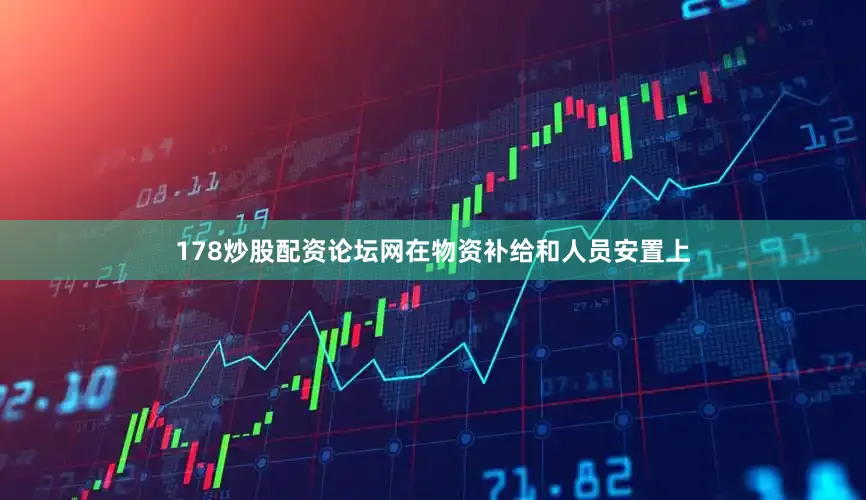 178炒股配资论坛网在物资补给和人员安置上