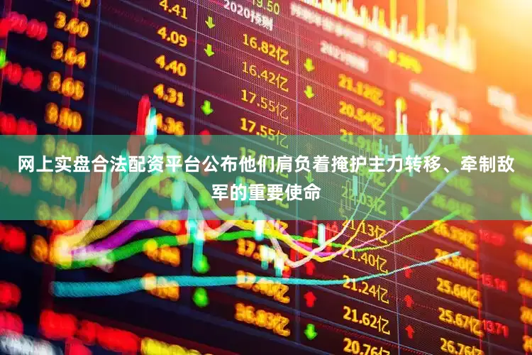网上实盘合法配资平台公布他们肩负着掩护主力转移、牵制敌军的重要使命