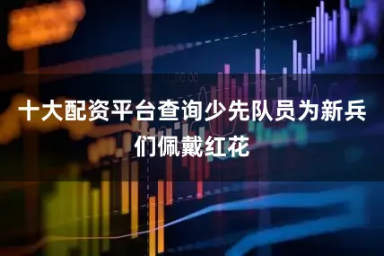 十大配资平台查询少先队员为新兵们佩戴红花