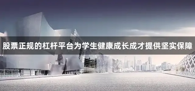 股票正规的杠杆平台为学生健康成长成才提供坚实保障