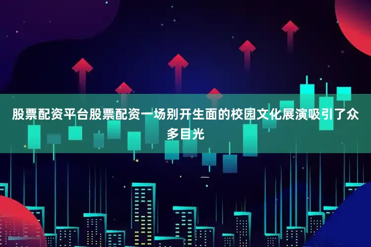 股票配资平台股票配资一场别开生面的校园文化展演吸引了众多目光