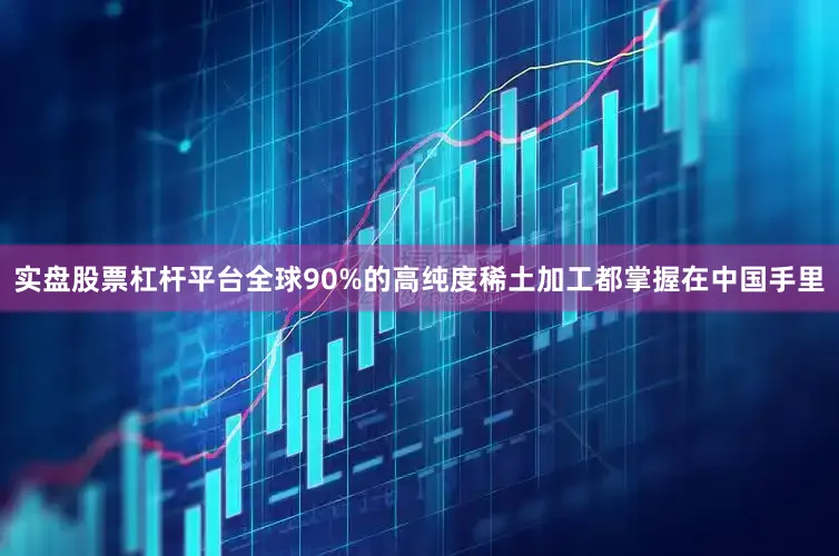 实盘股票杠杆平台全球90%的高纯度稀土加工都掌握在中国手里