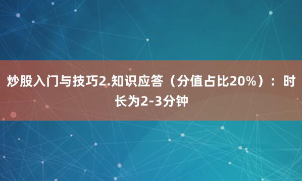 炒股入门与技巧2.知识应答（分值占比20%）：时长为2-3分钟