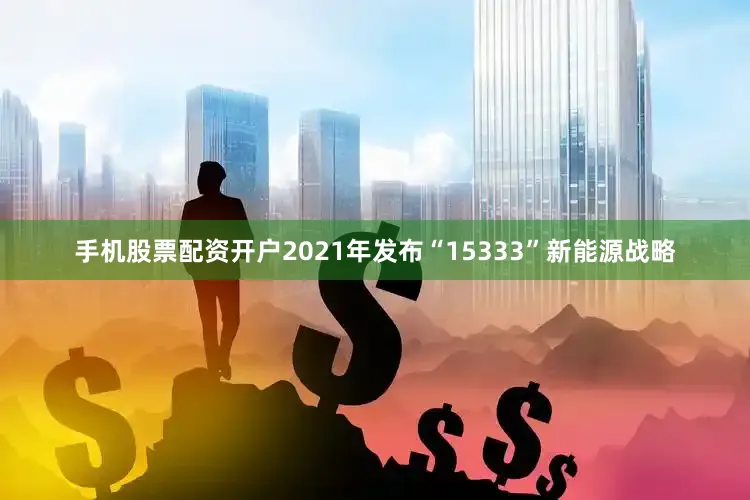 手机股票配资开户2021年发布“15333”新能源战略