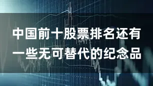 中国前十股票排名还有一些无可替代的纪念品