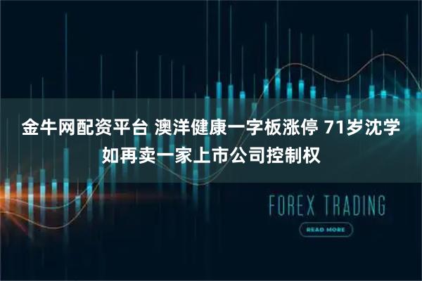 金牛网配资平台 澳洋健康一字板涨停 71岁沈学如再卖一家上市公司控制权