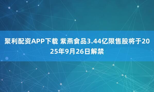 聚利配资APP下载 紫燕食品3.44亿限售股将于2025年9月26日解禁