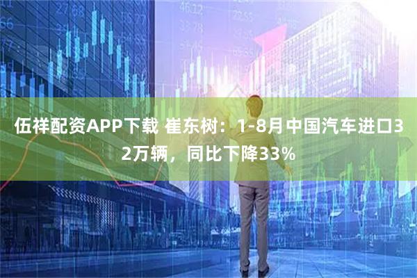 伍祥配资APP下载 崔东树：1-8月中国汽车进口32万辆，同比下降33%