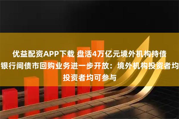 优益配资APP下载 盘活4万亿元境外机构持债资产！银行间债市回购业务进一步开放：境外机构投资者均可参与