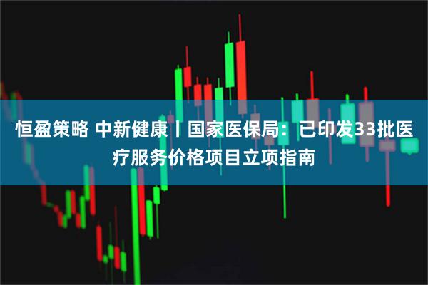恒盈策略 中新健康丨国家医保局：已印发33批医疗服务价格项目立项指南