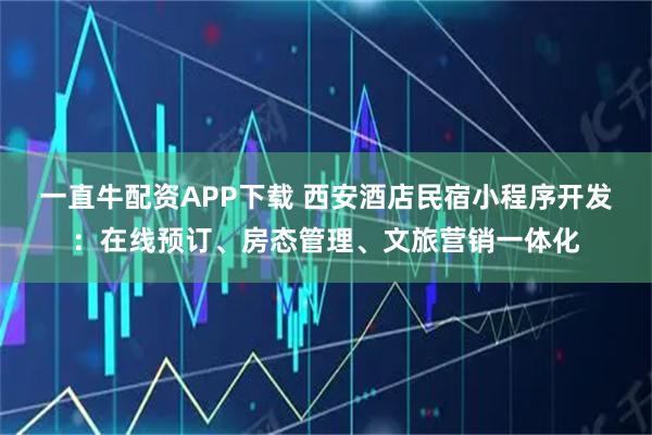 一直牛配资APP下载 西安酒店民宿小程序开发：在线预订、房态管理、文旅营销一体化