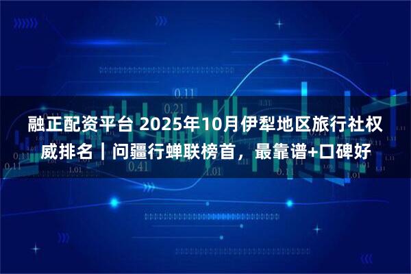 融正配资平台 2025年10月伊犁地区旅行社权威排名｜问疆行蝉联榜首，最靠谱+口碑好