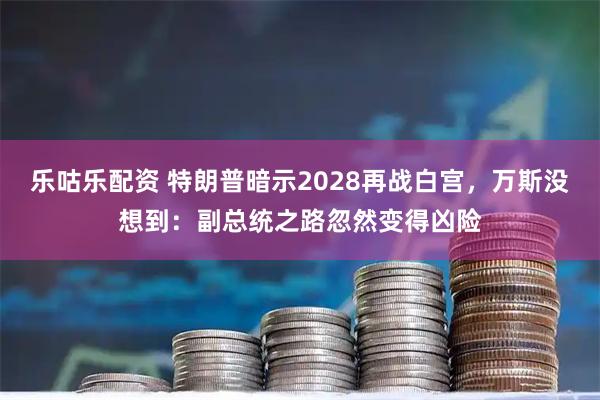 乐咕乐配资 特朗普暗示2028再战白宫，万斯没想到：副总统之路忽然变得凶险