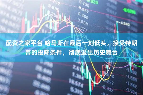 配资之家平台 哈马斯在最后一刻低头，接受特朗普的投降条件，彻底退出历史舞台