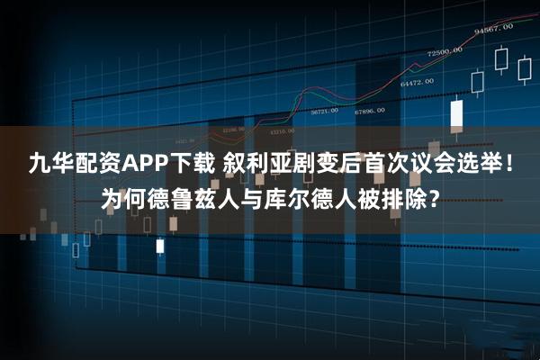 九华配资APP下载 叙利亚剧变后首次议会选举！为何德鲁兹人与库尔德人被排除？