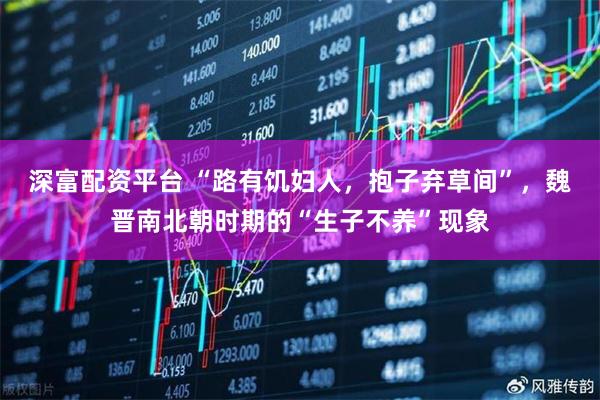 深富配资平台 “路有饥妇人，抱子弃草间”，魏晋南北朝时期的“生子不养”现象
