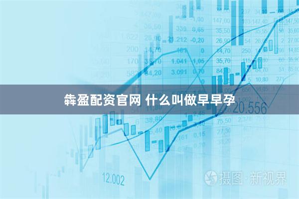 犇盈配资官网 什么叫做早早孕