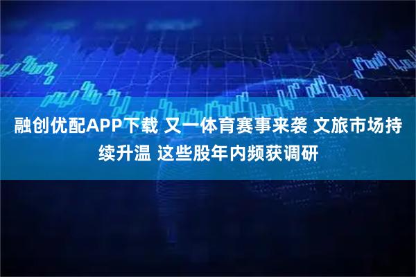 融创优配APP下载 又一体育赛事来袭 文旅市场持续升温 这些股年内频获调研