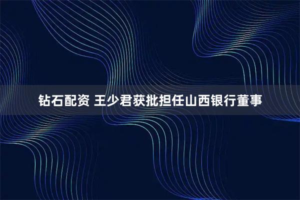 钻石配资 王少君获批担任山西银行董事