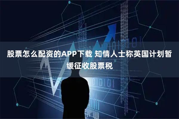 股票怎么配资的APP下载 知情人士称英国计划暂缓征收股票税