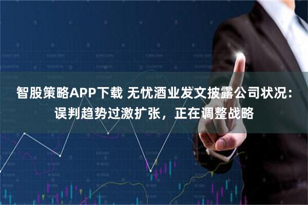 智股策略APP下载 无忧酒业发文披露公司状况:误判趋势过激扩张,正在调整战略