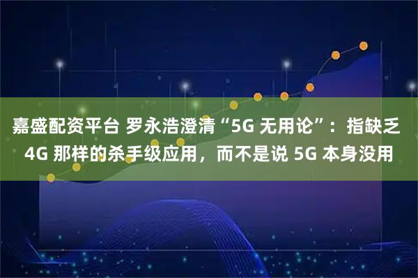 嘉盛配资平台 罗永浩澄清“5G 无用论”：指缺乏 4G 那样的杀手级应用，而不是说 5G 本身没用
