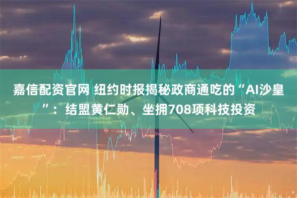 嘉信配资官网 纽约时报揭秘政商通吃的“AI沙皇”：结盟黄仁勋、坐拥708项科技投资
