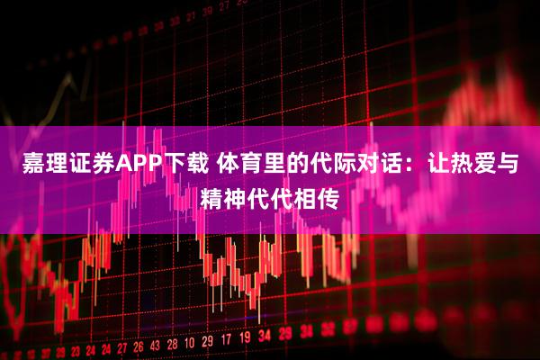 嘉理证券APP下载 体育里的代际对话：让热爱与精神代代相传