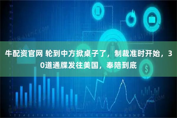 牛配资官网 轮到中方掀桌子了，制裁准时开始，30道通牒发往美国，奉陪到底