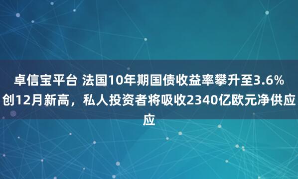 卓信宝平台 法国10年期国债收益率攀升至3.6%创12月新高，私人投资者将吸收2340亿欧元净供应