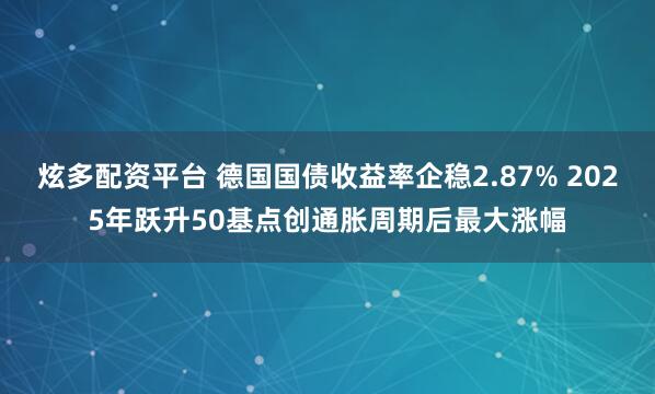 炫多配资平台 德国国债收益率企稳2.87% 2025年跃升50基点创通胀周期后最大涨幅