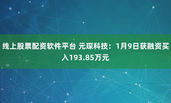 线上股票配资软件平台 元琛科技：1月9日获融资买入193.85万元