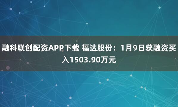 融科联创配资APP下载 福达股份：1月9日获融资买入1503.90万元