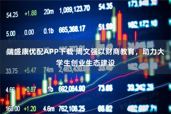 端盛康优配APP下载 周文强以财商教育，助力大学生创业生态建设