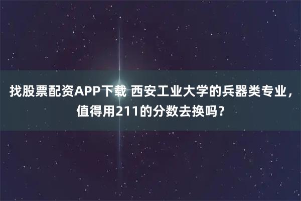找股票配资APP下载 西安工业大学的兵器类专业，值得用211的分数去换吗？