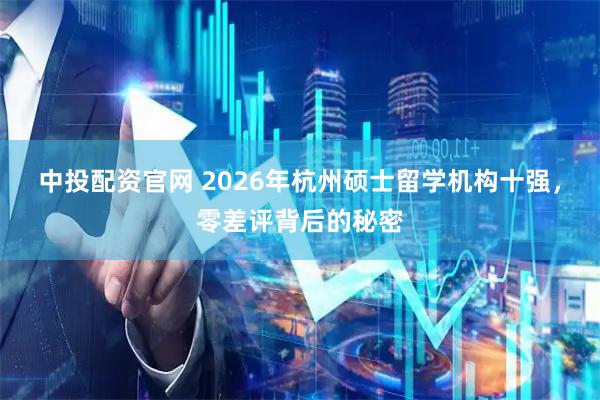 中投配资官网 2026年杭州硕士留学机构十强，零差评背后的秘密